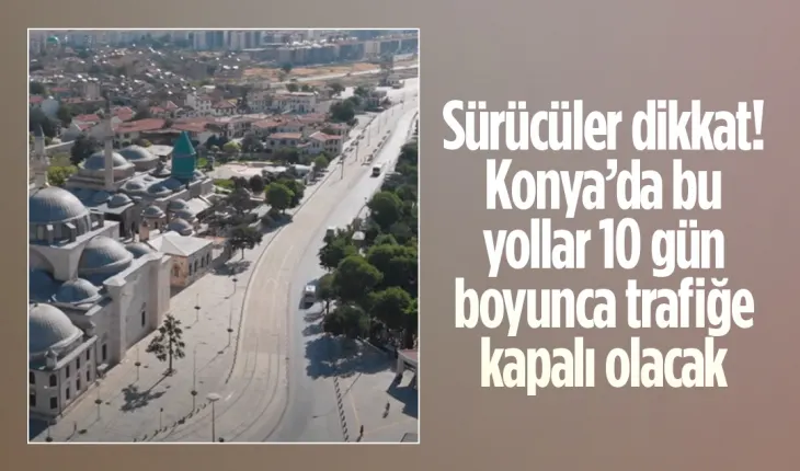 Sürücüler dikkat! Konya’da bu yollar 10 gün boyunca trafiğe kapalı olacak