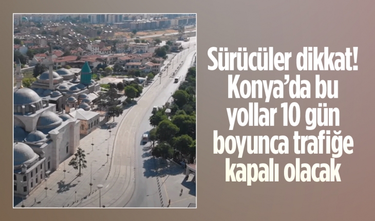 Sürücüler dikkat! Konya’da bu yollar 10 gün boyunca trafiğe kapalı olacak